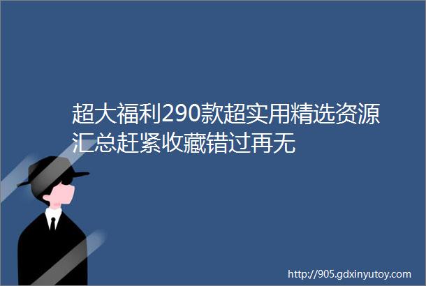 超大福利290款超实用精选资源汇总赶紧收藏错过再无